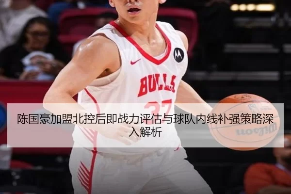 陈国豪加盟北控后即战力评估与球队内线补强策略深入解析