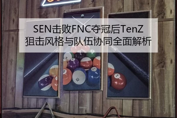 SEN击败FNC夺冠后TenZ狙击风格与队伍协同全面解析