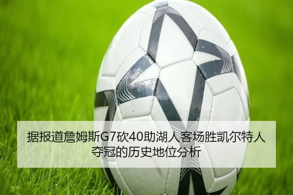 据报道詹姆斯G7砍40助湖人客场胜凯尔特人夺冠的历史地位分析