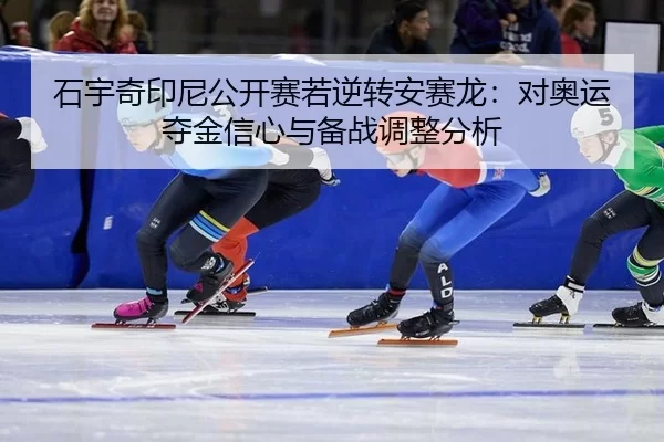 石宇奇印尼公开赛若逆转安赛龙：对奥运夺金信心与备战调整分析
