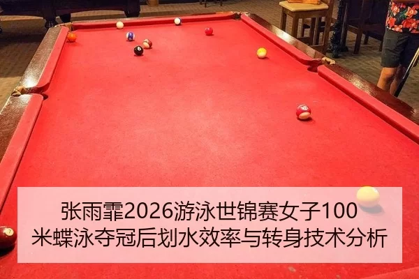 张雨霏2026游泳世锦赛女子100米蝶泳夺冠后划水效率与转身技术分析