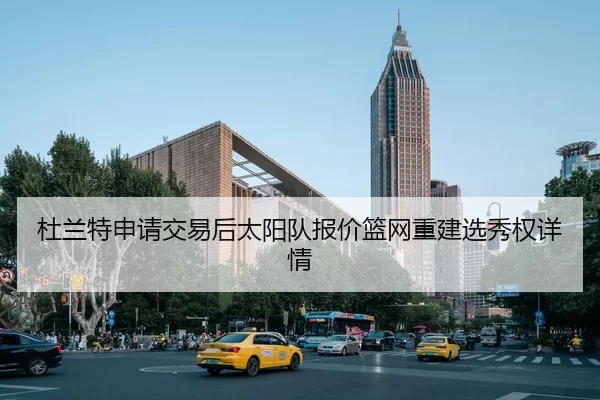 杜兰特申请交易后太阳队报价篮网重建选秀权详情